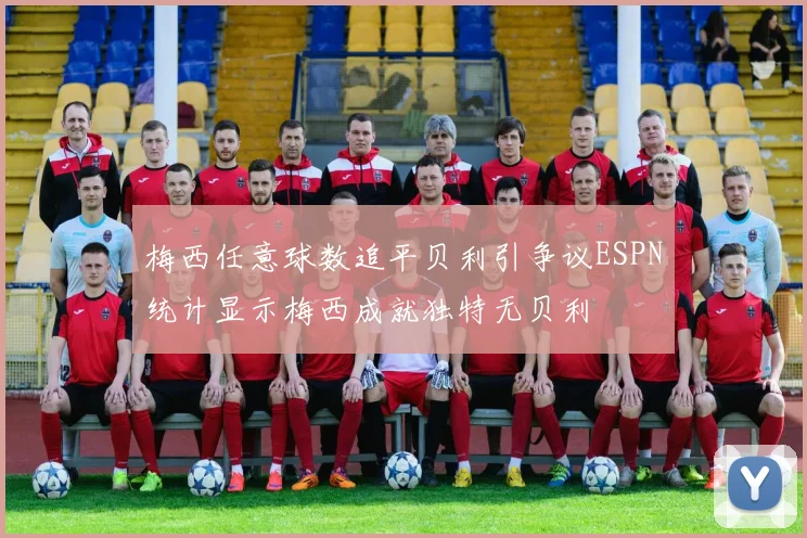 梅西任意球数追平贝利引争议ESPN统计显示梅西成就独特无贝利