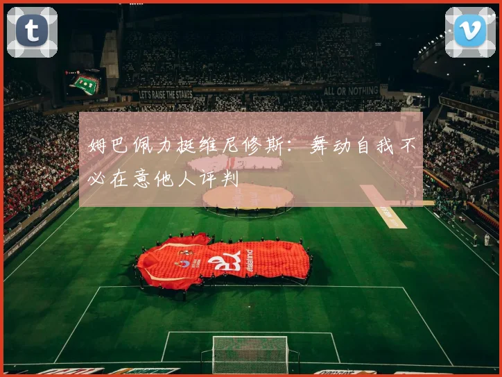 姆巴佩力挺维尼修斯：舞动自我不必在意他人评判