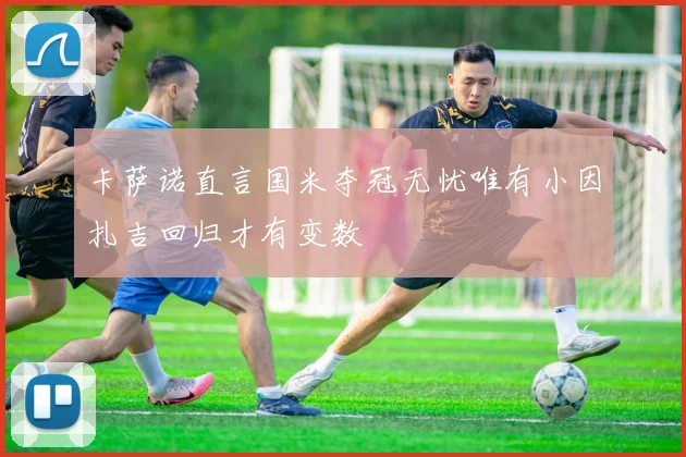 卡萨诺直言国米夺冠无忧唯有小因扎吉回归才有变数