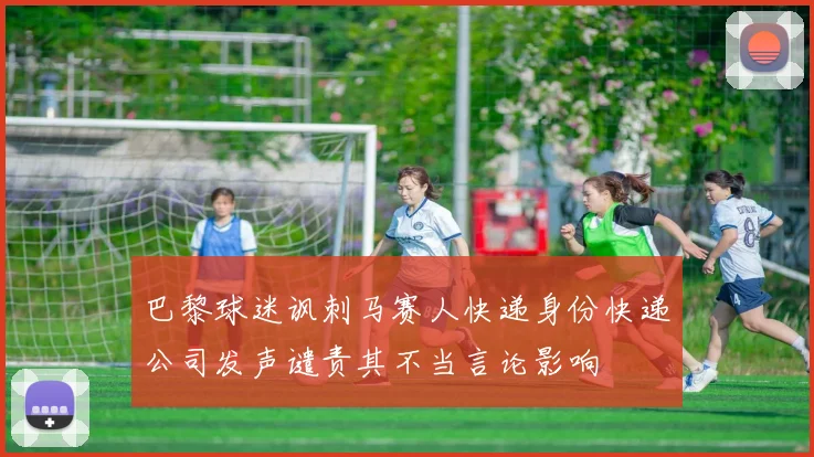 巴黎球迷讽刺马赛人快递身份快递公司发声谴责其不当言论影响