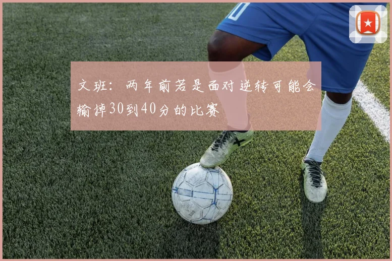 文班：两年前若是面对逆转可能会输掉30到40分的比赛