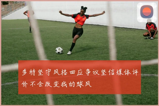 多特坚守风格回应争议坚信媒体评价不会改变我的球风