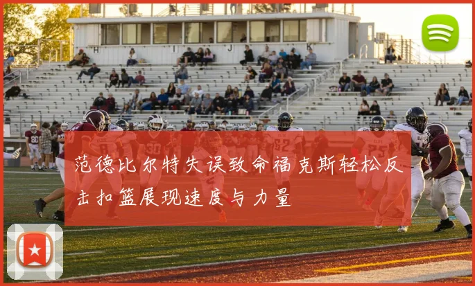 范德比尔特失误致命福克斯轻松反击扣篮展现速度与力量