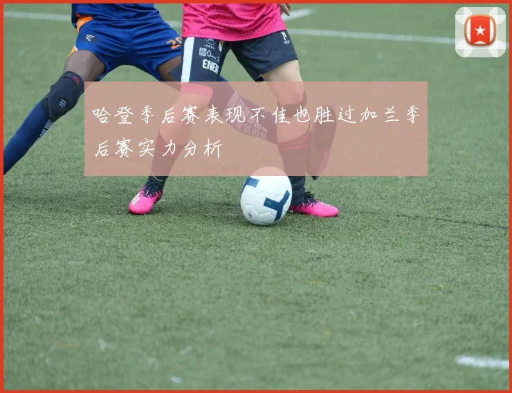 哈登季后赛表现不佳也胜过加兰季后赛实力分析