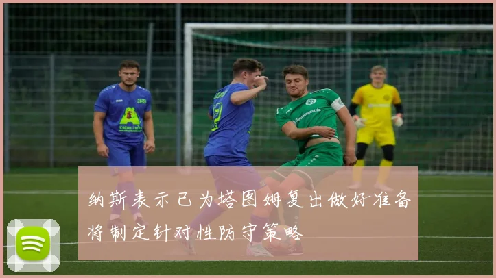 纳斯表示已为塔图姆复出做好准备将制定针对性防守策略