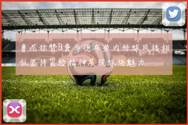鲁尼称赞B费与德布劳内传球风格相似坚持冒险精神展现球场魅力