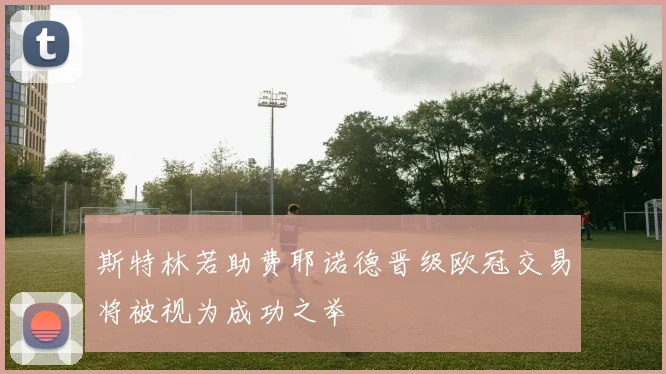 斯特林若助费耶诺德晋级欧冠交易将被视为成功之举