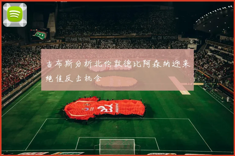 吉布斯分析北伦敦德比阿森纳迎来绝佳反击机会