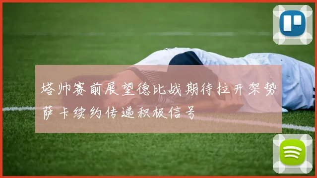 塔帅赛前展望德比战期待拉开架势萨卡续约传递积极信号
