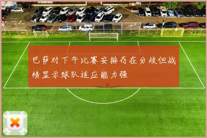巴萨对下午比赛安排存在分歧但战绩显示球队适应能力强