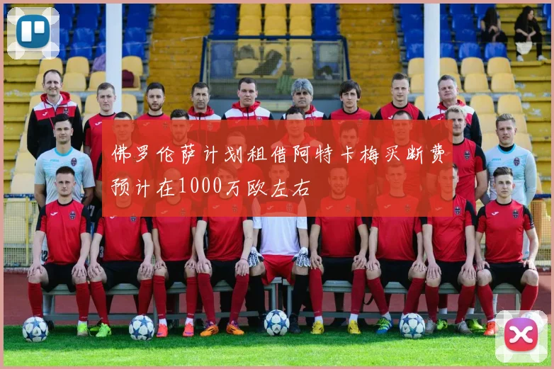 佛罗伦萨计划租借阿特卡梅买断费预计在1000万欧左右