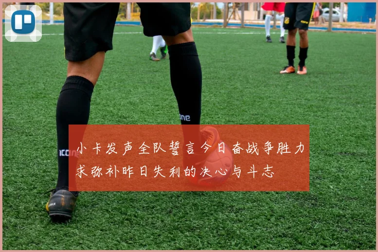 小卡发声全队誓言今日奋战争胜力求弥补昨日失利的决心与斗志