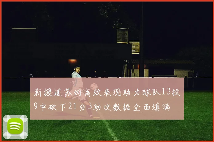 新援道苏姆高效表现助力球队13投9中砍下21分3助攻数据全面填满