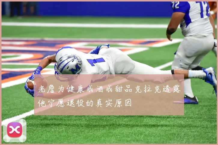 老詹为健康戒酒戒甜品克拉克透露他宁愿退役的真实原因