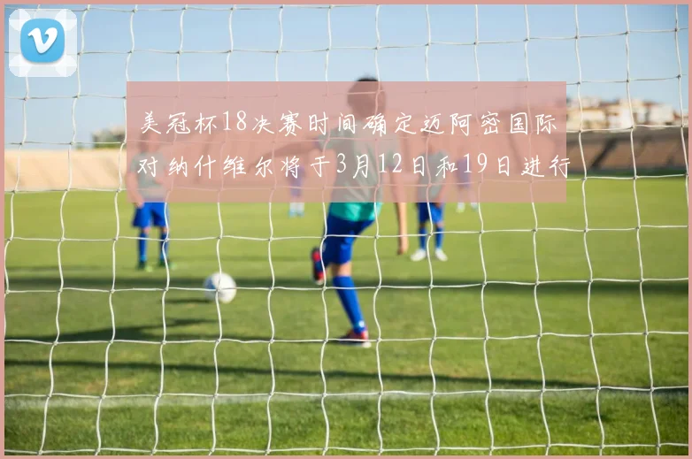 美冠杯18决赛时间确定迈阿密国际对纳什维尔将于3月12日和19日进行较量