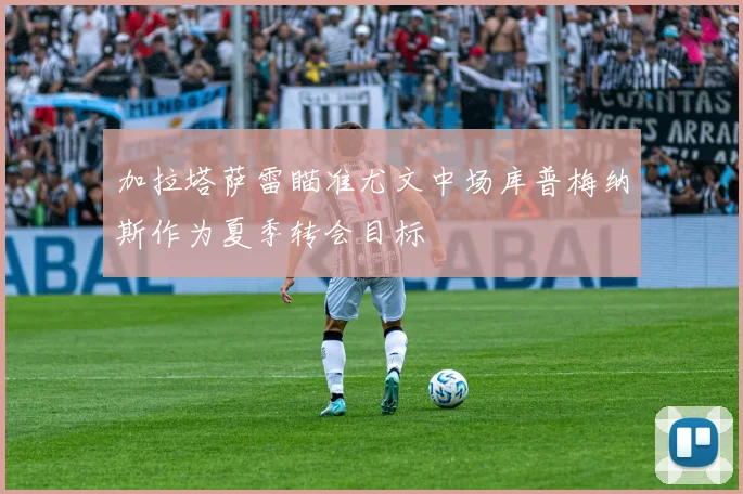 加拉塔萨雷瞄准尤文中场库普梅纳斯作为夏季转会目标
