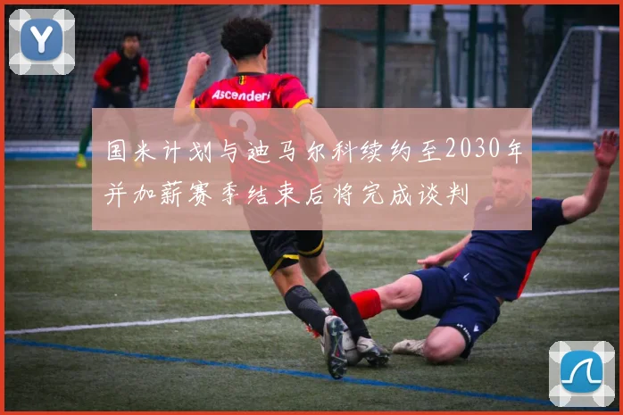 国米计划与迪马尔科续约至2030年并加薪赛季结束后将完成谈判