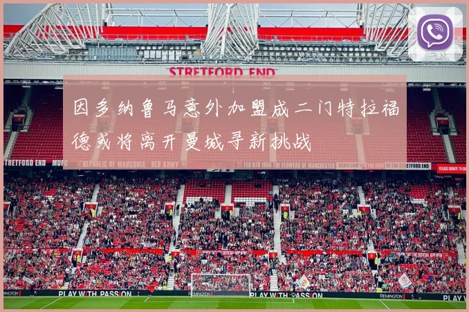 因多纳鲁马意外加盟成二门特拉福德或将离开曼城寻新挑战