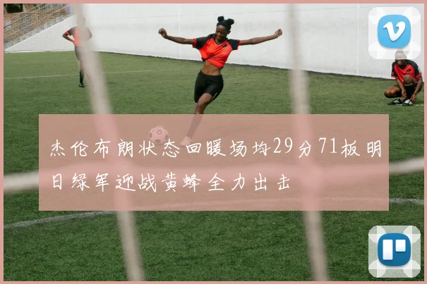 杰伦布朗状态回暖场均29分71板明日绿军迎战黄蜂全力出击