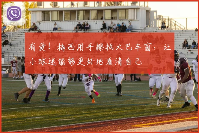 有爱！梅西用手擦拭大巴车窗，让小球迷能够更好地看清自己