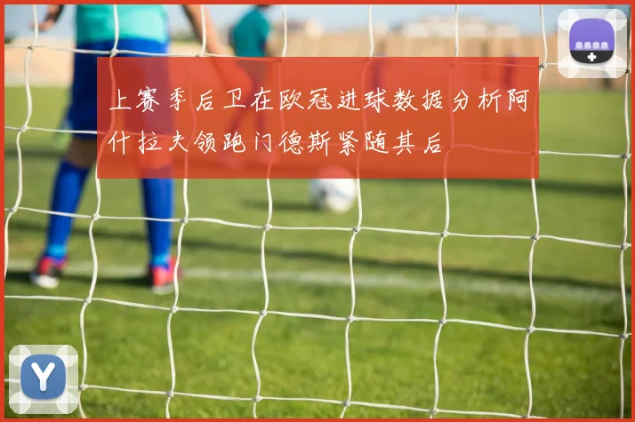 上赛季后卫在欧冠进球数据分析阿什拉夫领跑门德斯紧随其后