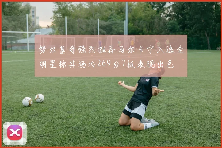 努尔基奇强烈推荐马尔卡宁入选全明星称其场均269分7板表现出色