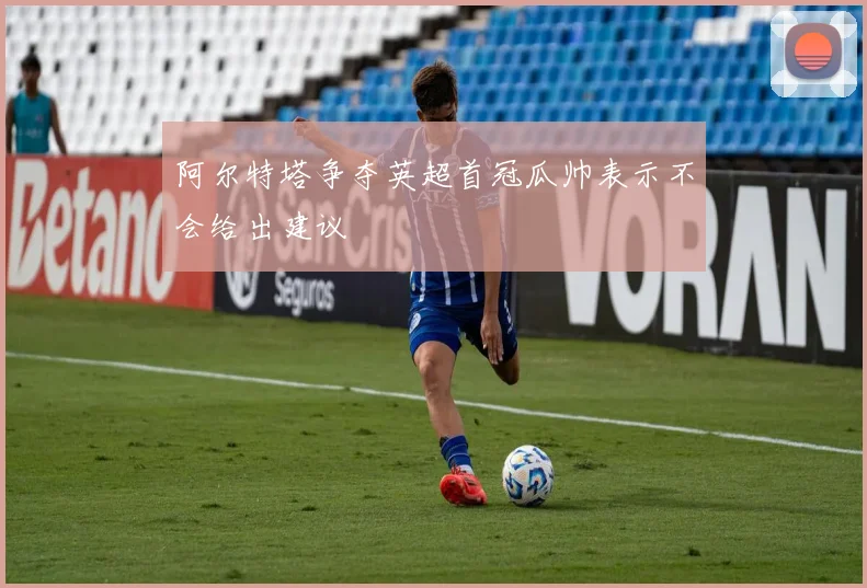 阿尔特塔争夺英超首冠瓜帅表示不会给出建议
